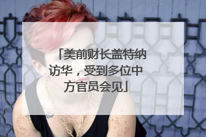 美前财长盖特纳访华，受到多位中方官员会见