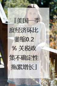 美国一季度经济环比萎缩0.2% 关税政策不确定性拖累增长