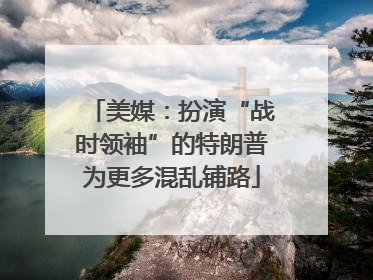 美媒：扮演“战时领袖”的特朗普为更多混乱铺路