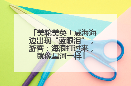美轮美奂！威海海边出现“蓝眼泪”，游客：海浪打过来，就像星河一样
