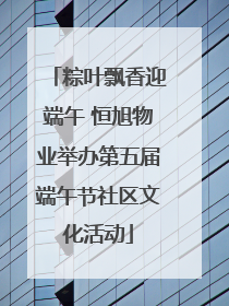 粽叶飘香迎端午 恒旭物业举办第五届端午节社区文化活动