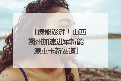 绿能澎湃！山西朔州加速进军新能源重卡新赛道