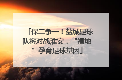 保二争一！盐城足球队将对战淮安，“福地”孕育足球基因