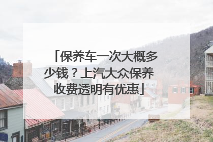 保养车一次大概多少钱？上汽大众保养收费透明有优惠