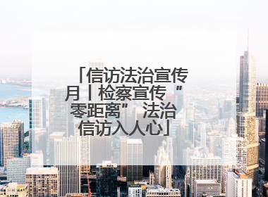 信访法治宣传月丨检察宣传“零距离” 法治信访入人心