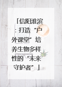 信阳淮滨：打造“户外课堂”培养生物多样性的“未来守护者”