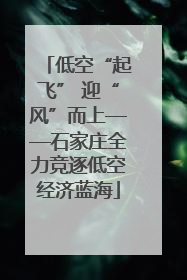 低空“起飞” 迎“风”而上——石家庄全力竞逐低空经济蓝海