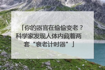 你的器官在偷偷变老？科学家发现人体内藏着两套“衰老计时器”