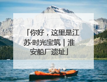 你好，这里是江苏·时光宝筑｜淮安船厂遗址