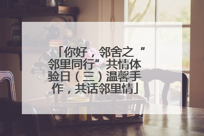 你好，邻舍之“邻里同行”共情体验日（三）温馨手作，共话邻里情