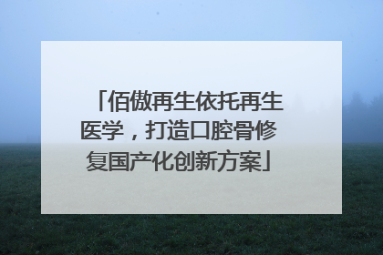 佰傲再生依托再生医学，打造口腔骨修复国产化创新方案