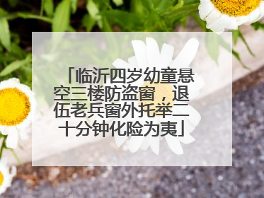 临沂四岁幼童悬空三楼防盗窗，退伍老兵窗外托举二十分钟化险为夷