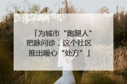 为城市“跑腿人”把脉问诊，这个社区推出暖心“处方”