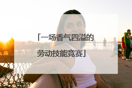一场香气四溢的劳动技能竞赛