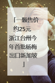 一颗售价约25元 浙江台州今年首批杨梅出口新加坡