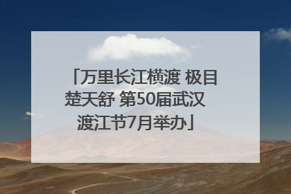 万里长江横渡 极目楚天舒 第50届武汉渡江节7月举办