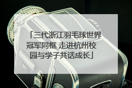 三代浙江羽毛球世界冠军同框 走进杭州校园与学子共话成长