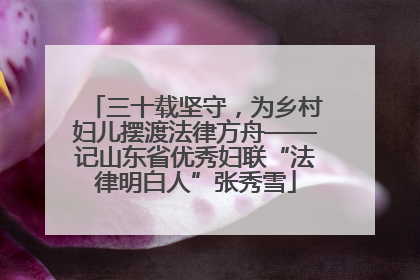 三十载坚守，为乡村妇儿摆渡法律方舟——记山东省优秀妇联“法律明白人”张秀雪