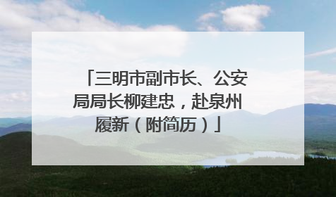 三明市副市长、公安局局长柳建忠，赴泉州履新（附简历）