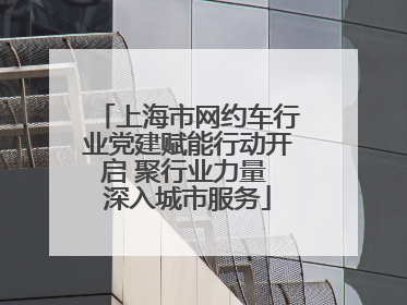 上海市网约车行业党建赋能行动开启 聚行业力量 深入城市服务