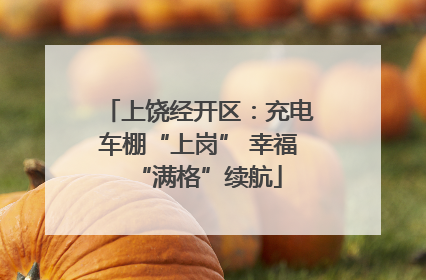 上饶经开区：充电车棚“上岗” 幸福“满格”续航