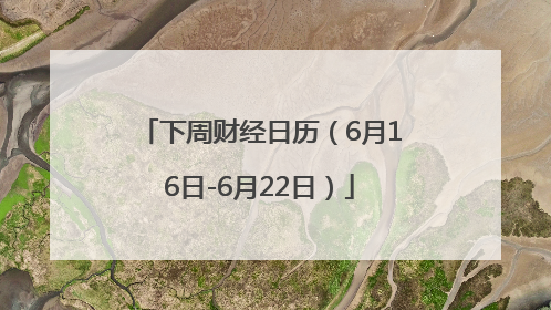 下周财经日历（6月16日-6月22日）