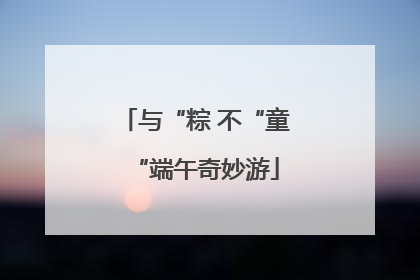 与“粽 不“童“端午奇妙游