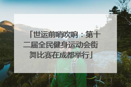 世运前哨吹响：第十二届全民健身运动会街舞比赛在成都举行