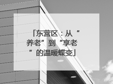 东营区：从“养老”到“享老”的温暖蝶变