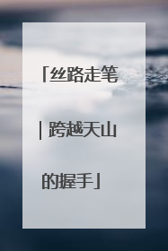 丝路走笔｜跨越天山的握手