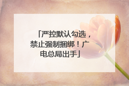 严控默认勾选，禁止强制捆绑！广电总局出手