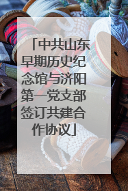 中共山东早期历史纪念馆与济阳第一党支部签订共建合作协议