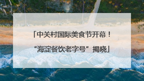 中关村国际美食节开幕！“海淀餐饮老字号”揭晓
