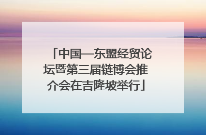 中国—东盟经贸论坛暨第三届链博会推介会在吉隆坡举行