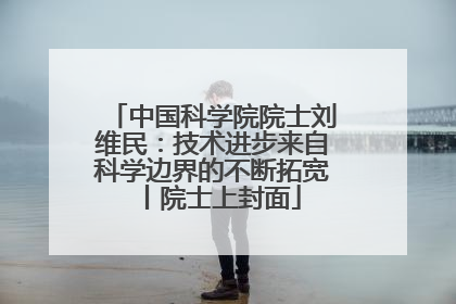 中国科学院院士刘维民：技术进步来自科学边界的不断拓宽丨院士上封面