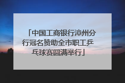 中国工商银行漳州分行冠名赞助全市职工乒乓球赛圆满举行
