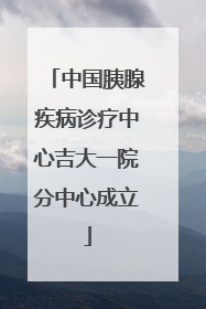 中国胰腺疾病诊疗中心吉大一院分中心成立