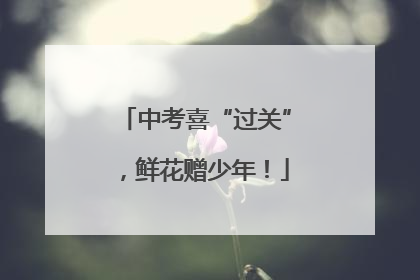 中考喜“过关”，鲜花赠少年！