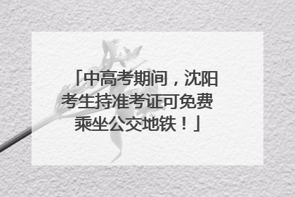 中高考期间，沈阳考生持准考证可免费乘坐公交地铁！
