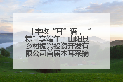 丰收“耳”语，“粽”享端午—山阳县乡村振兴投资开发有限公司首届木耳采摘活动盛大启幕