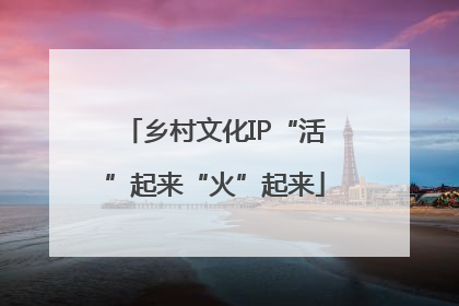 乡村文化IP“活”起来“火”起来