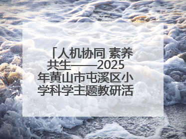 人机协同 素养共生——2025年黄山市屯溪区小学科学主题教研活动纪实