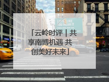 云岭时评｜共享南博机遇 共创美好未来