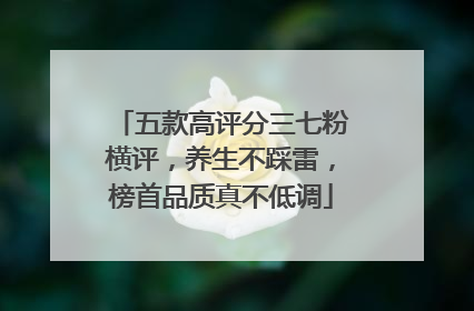 五款高评分三七粉横评，养生不踩雷，榜首品质真不低调