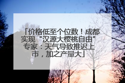价格低至个位数！成都实现“汉源大樱桃自由” 专家：天气导致推迟上市，加之产量大