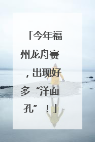 今年福州龙舟赛，出现好多“洋面孔”！
