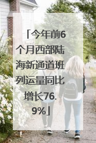 今年前6个月西部陆海新通道班列运量同比增长76.9%