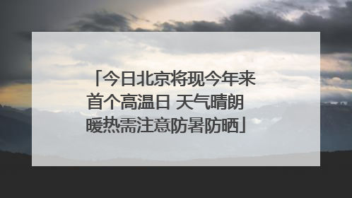 今日北京将现今年来首个高温日 天气晴朗暖热需注意防暑防晒