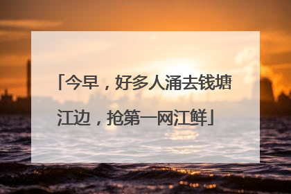 今早，好多人涌去钱塘江边，抢第一网江鲜