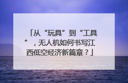 从“玩具”到“工具”，无人机如何书写江西低空经济新篇章？